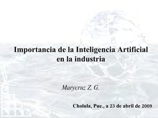 Importancia de la Inteligencia Artificial en la industria Marycruz Z. G. Cholula, Pue., a 23 de abril de 2009 