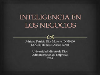 Adriana Patricia Rios Moreno ID:330100 
DOCENTE: Jesús Alexis Barón 
Universidad Minuto de Dios 
Administración de Empresas 
2014 
 