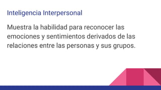 Inteligencia Interpersonal
Muestra la habilidad para reconocer las
emociones y sentimientos derivados de las
relaciones entre las personas y sus grupos.
 