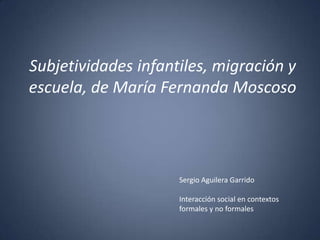 Subjetividades infantiles, migración y
escuela, de María Fernanda Moscoso

Sergio Aguilera Garrido
Interacción social en contextos
formales y no formales

 
