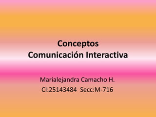Conceptos
Comunicación Interactiva
Marialejandra Camacho H.
CI:25143484 Secc:M-716
 