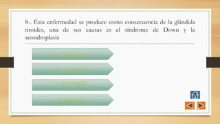 8-. Ésta enfermedad se produce como consecuencia de la glándula
tiroides, una de sus causas es el síndrome de Down y la
acondroplasia
a) Enanismo
b) Gigantismo
c) Acromegalia
d) Mixedema
 