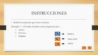 INSTRUCCIONES
• Señala la respuesta que creas correcta.
Ejemplo: 1-. El tejido tiroideo está compuesto por…
a) Lípidos
b) Proteínas
c) Folículos
ÍNDICE
ADELANTE
ATRÁS
 
