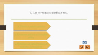 3.- Las hormonas se clasifican por...
a) Eficacia y rapidez química
b) Estructura química acción sobre
tejidos
c) Función en la reproducción y de
acuerdo a la naturaleza
 