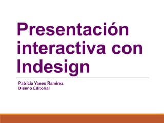 Presentación
interactiva con
Indesign
Patricia Yanes Ramírez
Diseño Editorial
 