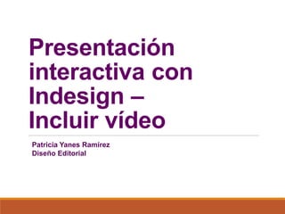 Presentación
interactiva con
Indesign –
Incluir vídeo
Patricia Yanes Ramírez
Diseño Editorial
 