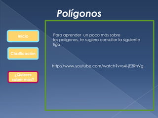 Polígonos

   Inicio       Para aprender un poco más sobre
                los polígonos, te sugiero consultar la siguiente
                liga

Clasificación


                http://www.youtube.com/watch?v=s4l-jE3RhVg

 ¿Quieres
saber más?
 
