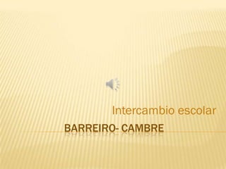 Intercambio escolar
BARREIRO- CAMBRE
 
