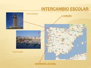 INTERCAMBIO ESCOLAR
                  Torre de Hércules
                                                   A CORUÑA




Porto da cidade




                              BARRREIRO. SETÚBAL
 