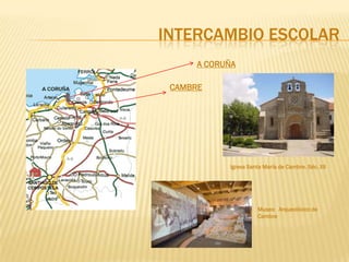 INTERCAMBIO ESCOLAR
      A CORUÑA

 CAMBRE




            Igrexa Santa María de Cambre. Séc. XII




                      Museo Arqueolóxico de
                      Cambre
 