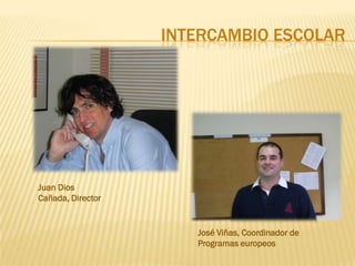 INTERCAMBIO ESCOLAR




Juan Dios
Cañada, Director


                      José Viñas, Coordinador de
                      Programas europeos
 