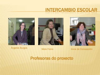 INTERCAMBIO ESCOLAR




Ángeles Burgos        Mela Freire    Irene de Concepción


                 Profesoras do proxecto
 