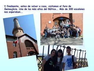 Y finalmente, antes de volver a casa, visitamos el faro de
Świnoujście. Uno de los más altos del Báltico…. Más de 300 escalones
nos esperaban….
 