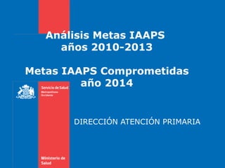 Análisis Metas IAAPS
años 2010-2013
Metas IAAPS Comprometidas
año 2014
DIRECCIÓN ATENCIÓN PRIMARIA
 