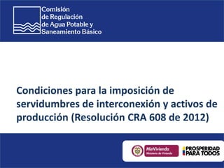 Condiciones para la imposición de
servidumbres de interconexión y activos de
producción (Resolución CRA 608 de 2012)
 