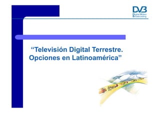 “Televisión Digital Terrestre.
Opciones en Latinoamérica”




           Copyright © Digital Video Broadcasting Project DVB
 