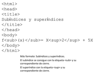 <html>
<head>
<title>
Subíndices y superíndices
</title>
</head>
<body>
f<sub>(x)</sub>= X<sup>2</sup> + 5X
</body>
</html...