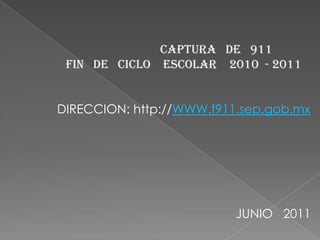                      CAPTURA   DE   911                                                        FIN   DE   CICLO    ESCOLAR    2010  - 2011  DIRECCION: http://WWW.f911.sep.gob.mx                                                     JUNIO   2011 