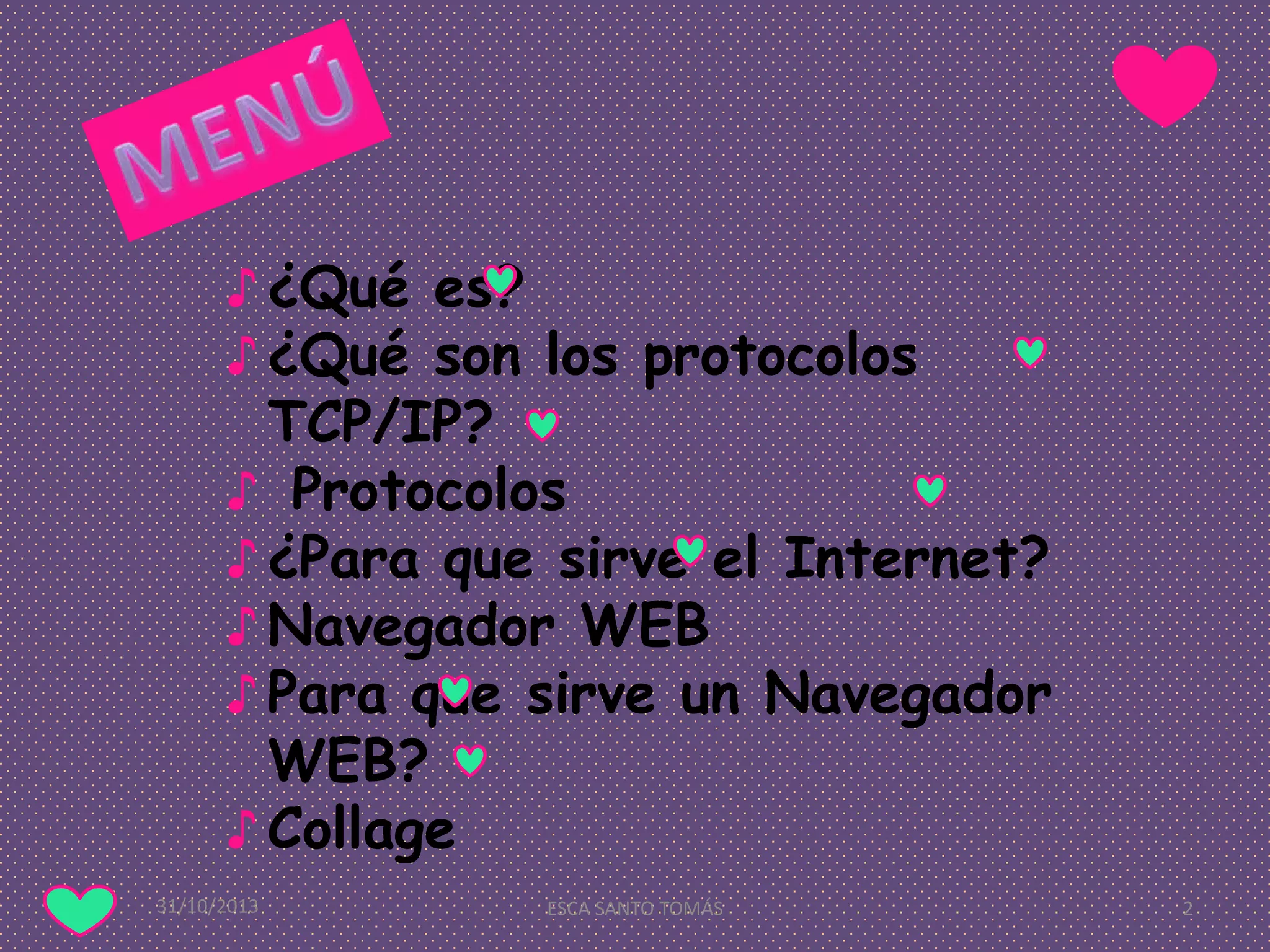 ♪ ¿Qué es?
♪ ¿Qué son los protocolos
TCP/IP?
♪ Protocolos
♪ ¿Para que sirve el Internet?
♪ Navegador WEB
♪ Para que sirve un Navegador
WEB?
♪ Collage
31/10/2013

ESCA SANTO TOMÁS

2

 