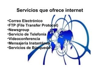 Servicios que ofrece internet
•Correo Electrónico
•FTP (File Transfer Protocol)
•Newsgroup
•Servicio de Telefonía
•Videoconferencia
•Mensajería Instantánea
•Servicios de Búsqueda

 