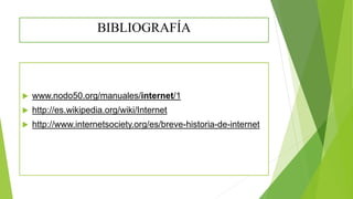 BIBLIOGRAFÍA
 www.nodo50.org/manuales/internet/1
 http://es.wikipedia.org/wiki/Internet
 http://www.internetsociety.org/es/breve-historia-de-internet
 