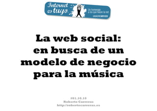 La web social:
 en busca de un
modelo de negocio
 para la música

              #01.10.10
         Roberto Carreras
     http://robertocarreras.es
 