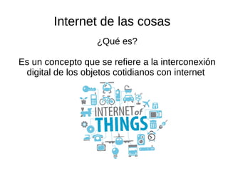 Internet de las cosas
¿Qué es?
Es un concepto que se refiere a la interconexión
digital de los objetos cotidianos con internet
 