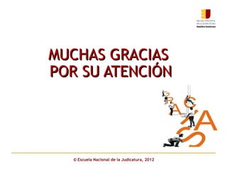 MUCHAS GRACIAS
POR SU ATENCIÓN




   © Escuela Nacional de la Judicatura, 2012
 