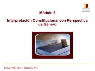 Módulo 8

    Interpretación Constitucional con Perspectiva
                     de Género




© Escuela Nacional de la Judicatura, 2012
 