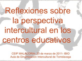 Reflexiones sobre la perspectiva intercultural en los centros educativos  CEIP MALACORIA- 23 de marzo de 2011- IBIO Aula de Dinamización Intercultural de Torrelavega 