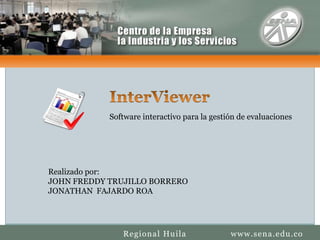 CENTRO DE LA INDUSTRIA  LA EMPRESA Y LOS SERVICIOS InterViewer Software interactivo para la gestión de evaluaciones Realizado por:JOHN FREDDY TRUJILLO BORREROJONATHAN  FAJARDO ROA SENA REGIONAL HUILA www.sena.edu.co Regional Huila 