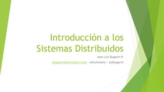 Introducción a los
Sistemas Distribuidos
Jose Luis Bugarin P.
jbugarin@iluminatic.com - @iluminatic - @jlbugarin
 