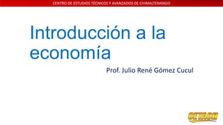 CENTRO DE ESTUDIOS TÉCNICOS Y AVANZADOS DE CHIMALTENANGO

Introducción a la
economía
Prof. Julio René Gómez Cucul

 