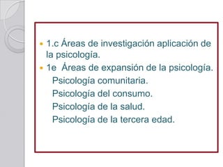  1.c Áreas de investigación aplicación de
  la psicología.
 1e Áreas de expansión de la psicología.
    Psicología comun...