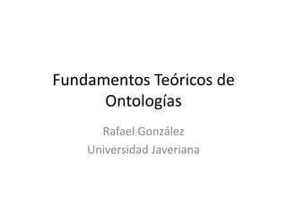 Fundamentos Teóricos de Ontologías Rafael González Universidad Javeriana 