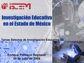 Investigación Educativa
 en el Estado de México

Temas Selectos de Investigación Educativa




    Enrique Pacheco Reynoso
        10 de julio de 2009
 