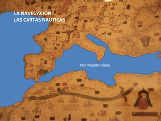 LA NAVEGACIÓN:
LAS CARTAS NAÚTICAS




                      Mar Mediterráneo
 