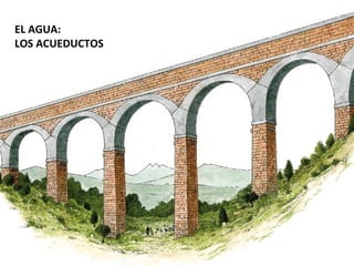 EL AGUA:
LOS ACUEDUCTOS
 