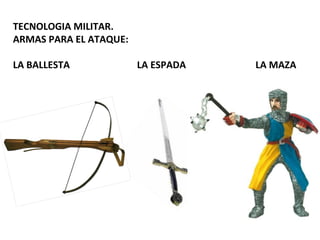 TECNOLOGIA MILITAR.
ARMAS PARA EL ATAQUE:

LA BALLESTA             LA ESPADA   LA MAZA
 