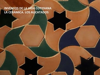 INVENTOS DE LA VIDA COTIDIANA
LA CERÁMICA. LOS ALICATADOS
 