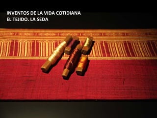 INVENTOS DE LA VIDA COTIDIANA
EL TEJIDO. LA SEDA
 