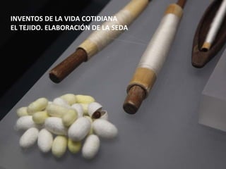 INVENTOS DE LA VIDA COTIDIANA
EL TEJIDO. ELABORACIÓN DE LA SEDA
 
