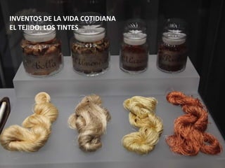 INVENTOS DE LA VIDA COTIDIANA
EL TEJIDO. LOS TINTES
 
