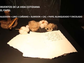 INVENTOS DE LA VIDA COTIDIANA
EL PAPEL

ALGODÓN + LINO + CAÑAMO + ALMIDON + CAL = PAPEL BLANQUEADO Y ENCOLADO
 