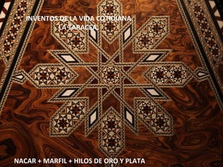 INVENTOS DE LA VIDA COTIDIANA.
           LA TARACEA.




NACAR + MARFIL + HILOS DE ORO Y PLATA
 