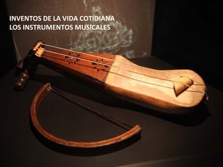 INVENTOS DE LA VIDA COTIDIANA
LOS INSTRUMENTOS MUSICALES
 