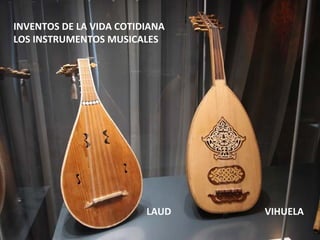 INVENTOS DE LA VIDA COTIDIANA
LOS INSTRUMENTOS MUSICALES




                         LAUD   VIHUELA
 