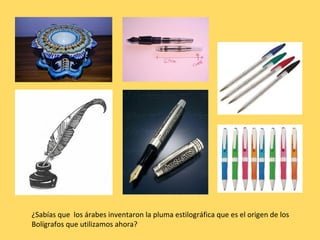 ¿Sabías que los árabes inventaron la pluma estilográfica que es el origen de los
Bolígrafos que utilizamos ahora?
 
