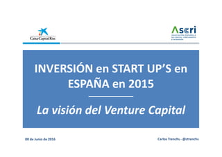 08 de Junio de 2016 Carlos Trenchs - @ctrenchs
INVERSIÓN en START UP’S en
ESPAÑA en 2015
La visión del Venture Capital
 