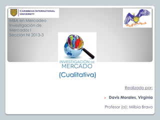 (Cualitativa)
MBA en Mercadeo
Investigación de
Mercados I
Sección NI 2013-3
Realizado por:
 Davis Morales, Virginia
Profesor (a): Milbia Bravo
 